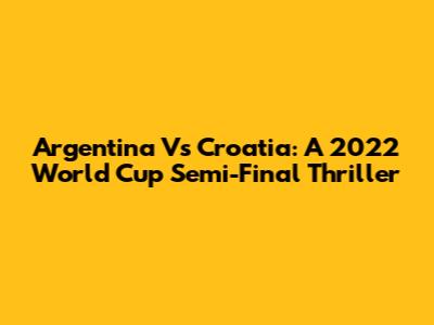 Argentina Vs Croatia: A 2022 World Cup Semi-Final Thriller