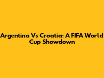 Argentina Vs Croatia: A FIFA World Cup Showdown