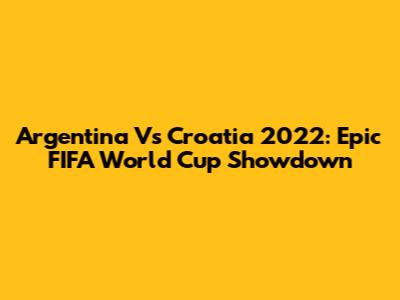 Argentina Vs Croatia 2022: Epic FIFA World Cup Showdown