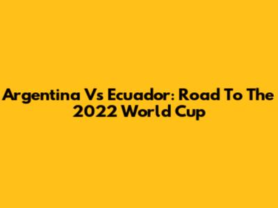 Argentina Vs Ecuador: Road To The 2022 World Cup