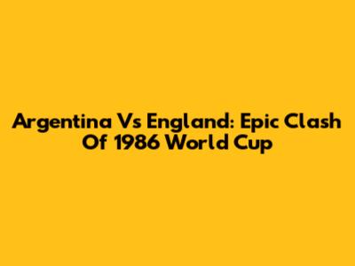 Argentina Vs England: Epic Clash Of 1986 World Cup