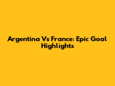 Argentina Vs France: Epic Goal Highlights