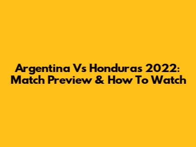 Argentina Vs Honduras 2022: Match Preview & How To Watch