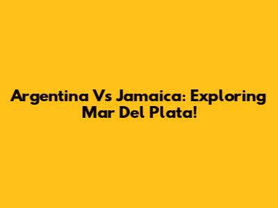 Argentina Vs Jamaica: Exploring Mar Del Plata!
