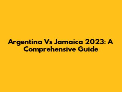 Argentina Vs Jamaica 2023: A Comprehensive Guide