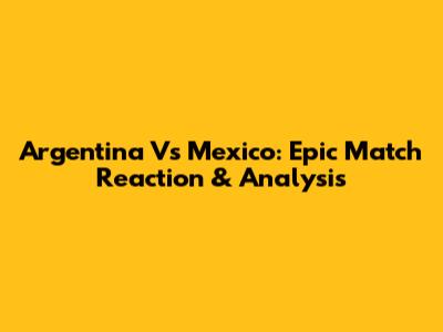 Argentina Vs Mexico: Epic Match Reaction & Analysis