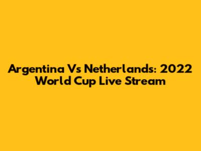 Argentina Vs Netherlands: 2022 World Cup Live Stream
