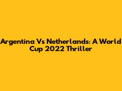 Argentina Vs Netherlands: A World Cup 2022 Thriller