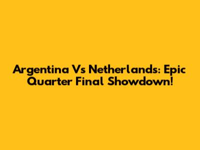 Argentina Vs Netherlands: Epic Quarter Final Showdown!