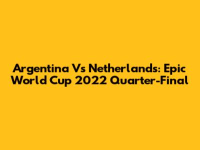 Argentina Vs Netherlands: Epic World Cup 2022 Quarter-Final