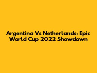 Argentina Vs Netherlands: Epic World Cup 2022 Showdown