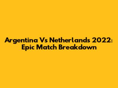 Argentina Vs Netherlands 2022: Epic Match Breakdown