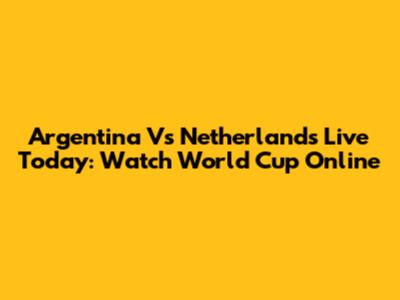 Argentina Vs Netherlands Live Today: Watch World Cup Online