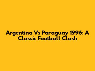 Argentina Vs Paraguay 1996: A Classic Football Clash