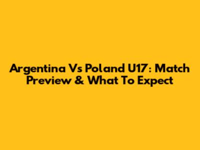 Argentina Vs Poland U17: Match Preview & What To Expect