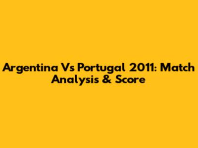 Argentina Vs Portugal 2011: Match Analysis & Score