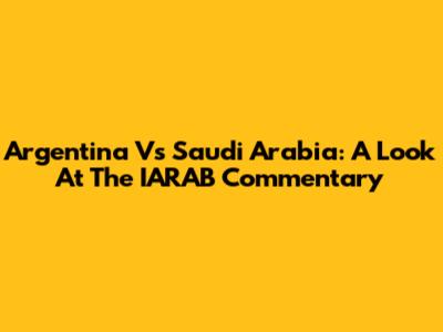 Argentina Vs Saudi Arabia: A Look At The IARAB Commentary