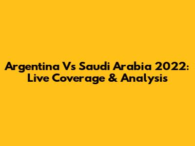Argentina Vs Saudi Arabia 2022: Live Coverage & Analysis