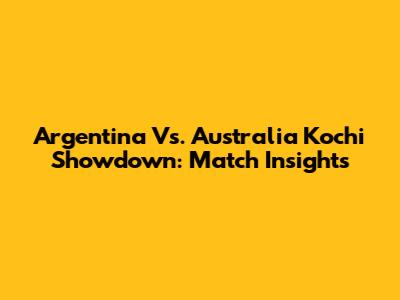 Argentina Vs. Australia Kochi Showdown: Match Insights