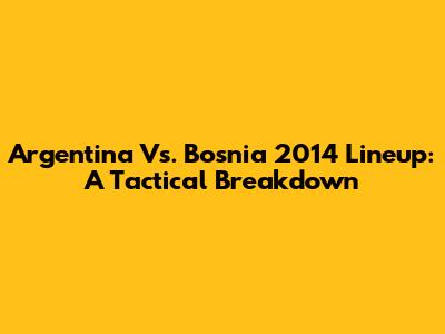 Argentina Vs. Bosnia 2014 Lineup: A Tactical Breakdown