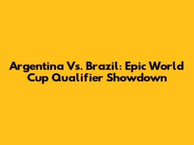Argentina Vs. Brazil: Epic World Cup Qualifier Showdown