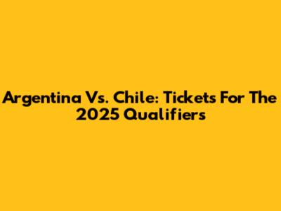 Argentina Vs. Chile: Tickets For The 2025 Qualifiers