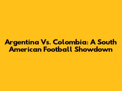 Argentina Vs. Colombia: A South American Football Showdown