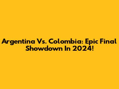 Argentina Vs. Colombia: Epic Final Showdown In 2024!