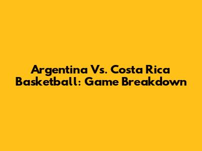 Argentina Vs. Costa Rica Basketball: Game Breakdown