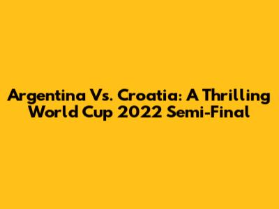 Argentina Vs. Croatia: A Thrilling World Cup 2022 Semi-Final