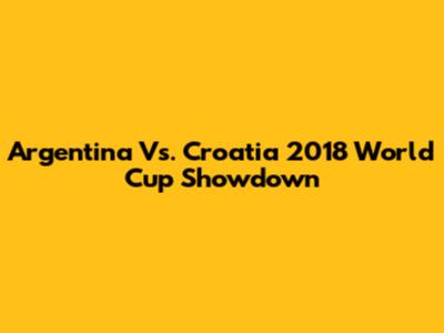 Argentina Vs. Croatia 2018 World Cup Showdown