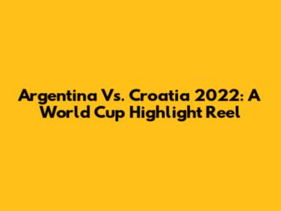 Argentina Vs. Croatia 2022: A World Cup Highlight Reel