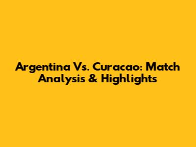 Argentina Vs. Curacao: Match Analysis & Highlights