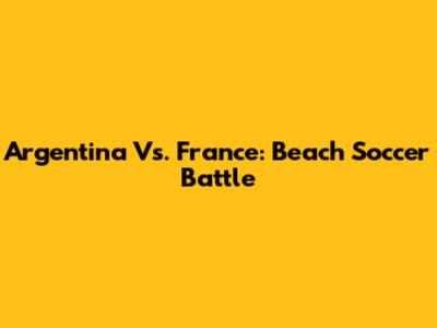 Argentina Vs. France: Beach Soccer Battle