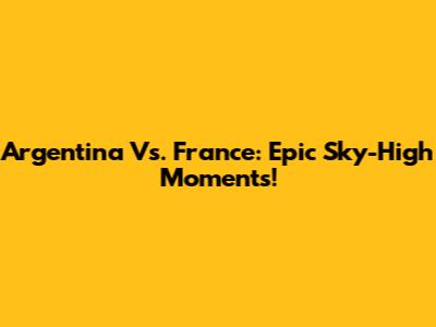 Argentina Vs. France: Epic Sky-High Moments!
