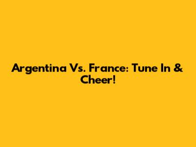 Argentina Vs. France: Tune In & Cheer!