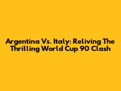 Argentina Vs. Italy: Reliving The Thrilling World Cup '90 Clash