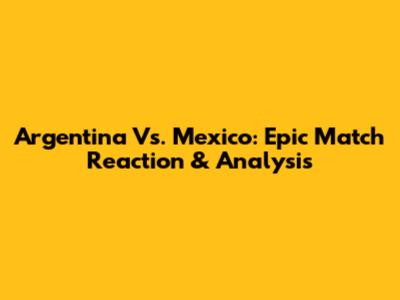 Argentina Vs. Mexico: Epic Match Reaction & Analysis