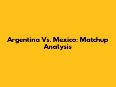 Argentina Vs. Mexico: Matchup Analysis