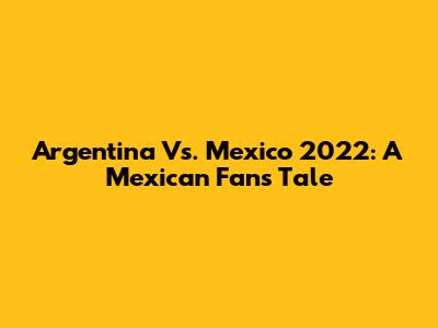 Argentina Vs. Mexico 2022: A Mexican Fan's Tale