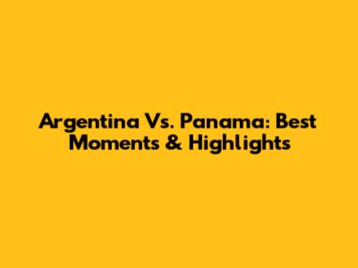 Argentina Vs. Panama: Best Moments & Highlights