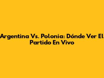 Argentina Vs. Polonia: Dónde Ver El Partido En Vivo