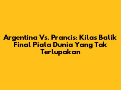 Argentina Vs. Prancis: Kilas Balik Final Piala Dunia Yang Tak Terlupakan