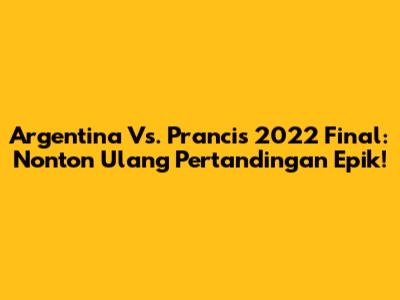 Argentina Vs. Prancis 2022 Final: Nonton Ulang Pertandingan Epik!