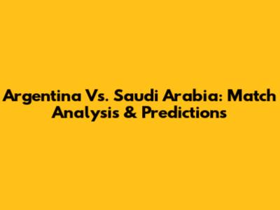 Argentina Vs. Saudi Arabia: Match Analysis & Predictions