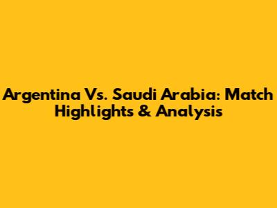 Argentina Vs. Saudi Arabia: Match Highlights & Analysis