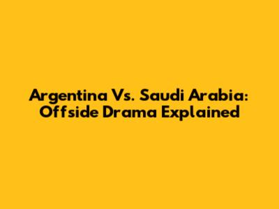 Argentina Vs. Saudi Arabia: Offside Drama Explained