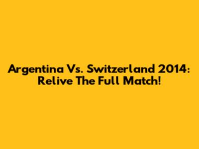 Argentina Vs. Switzerland 2014: Relive The Full Match!