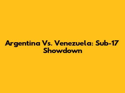 Argentina Vs. Venezuela: Sub-17 Showdown