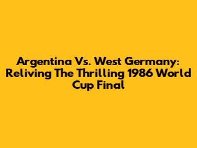 Argentina Vs. West Germany: Reliving The Thrilling 1986 World Cup Final